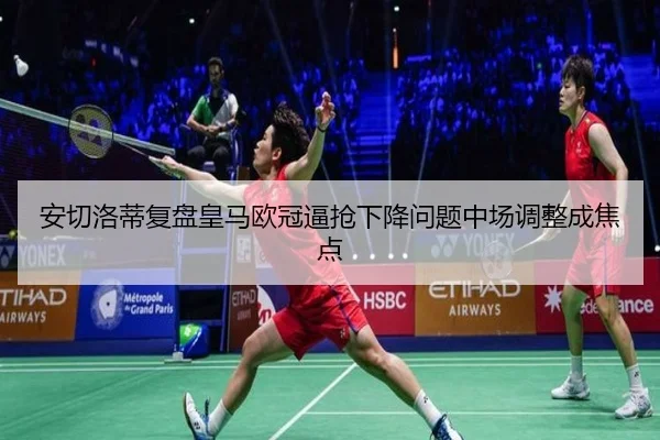 安切洛蒂复盘皇马欧冠逼抢下降问题中场调整成焦点