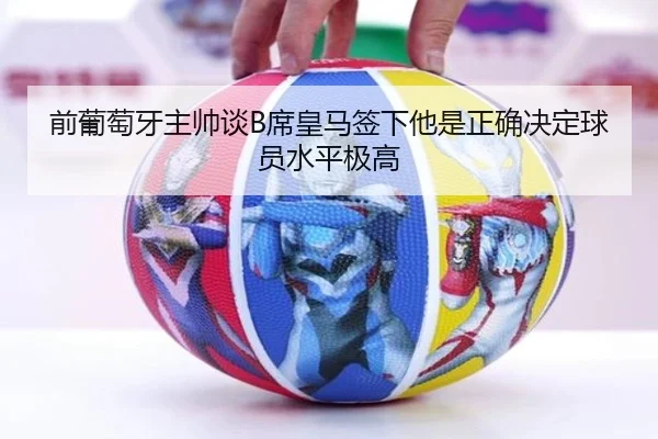 前葡萄牙主帅谈B席皇马签下他是正确决定球员水平极高