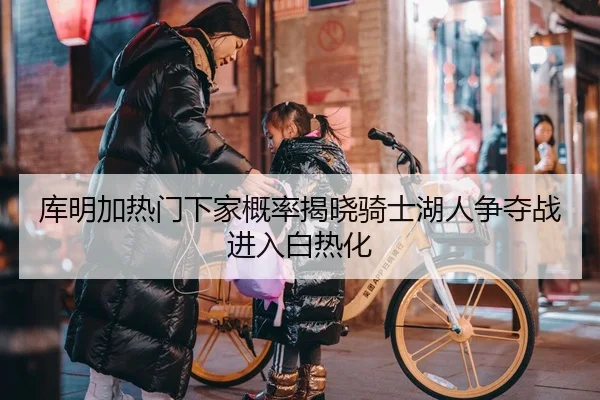 库明加热门下家概率揭晓骑士湖人争夺战进入白热化