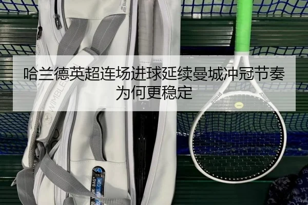 哈兰德英超连场进球延续曼城冲冠节奏为何更稳定